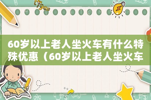 60歲以上老人坐火車有什么特殊優惠（60歲以上老人坐火車要錢嗎）