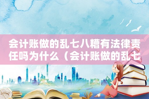 會計賬做的亂七八糟有法律責(zé)任嗎為什么（會計賬做的亂七八糟有法律責(zé)任嗎）