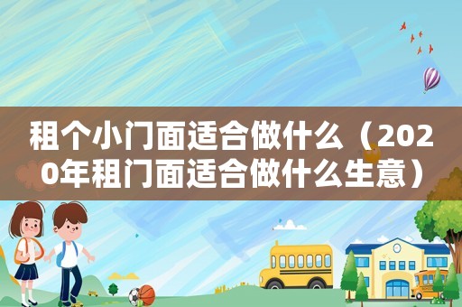 租個小門面適合做什么（2020年租門面適合做什么生意）