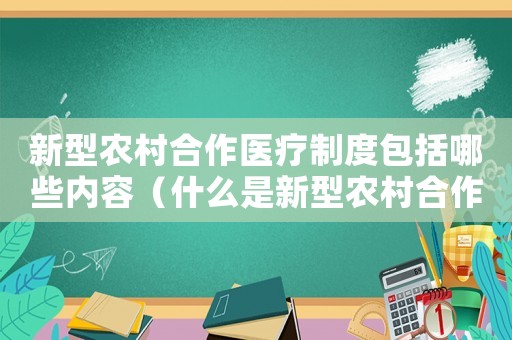 新型農村合作醫療制度包括哪些內容（什么是新型農村合作醫療保險制度）