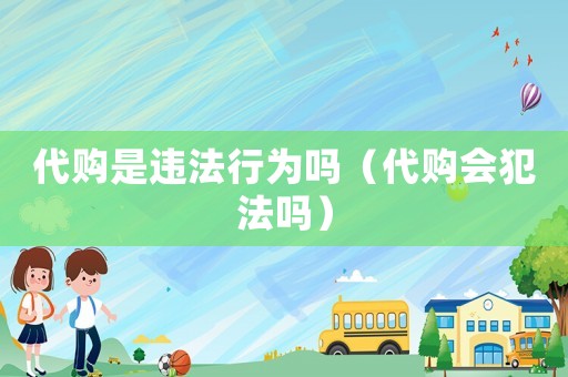 代購是違法行為嗎（代購會犯法嗎）