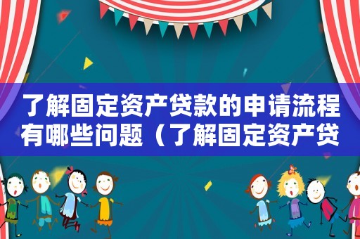 了解固定資產(chǎn)貸款的申請流程有哪些問題（了解固定資產(chǎn)貸款的申請流程有哪些）