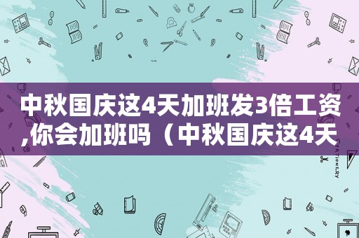 中秋國慶這4天加班發3倍工資,你會加班嗎（中秋國慶這4天加班發3倍工資）