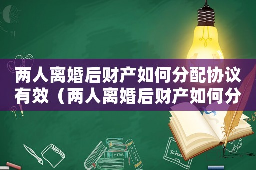 兩人離婚后財(cái)產(chǎn)如何分配協(xié)議有效（兩人離婚后財(cái)產(chǎn)如何分配協(xié)議）