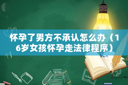 懷孕了男方不承認怎么辦（16歲女孩懷孕走法律程序）