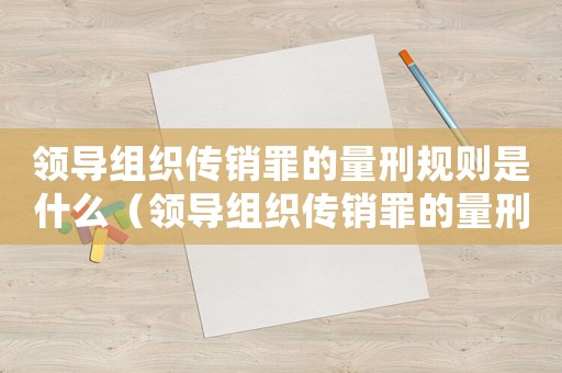 領(lǐng)導(dǎo)組織傳銷罪的量刑規(guī)則是什么（領(lǐng)導(dǎo)組織傳銷罪的量刑規(guī)則）