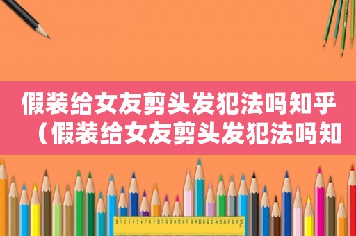 假裝給女友剪頭發犯法嗎知乎（假裝給女友剪頭發犯法嗎知乎）