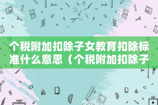 個稅附加扣除子女教育扣除標準什么意思（個稅附加扣除子女教育扣除標準）