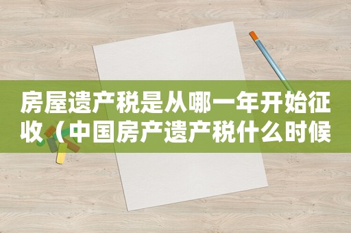 房屋遺產稅是從哪一年開始征收（中國房產遺產稅什么時候開始征收）