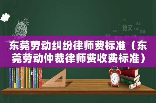 東莞勞動糾紛律師費標準（東莞勞動仲裁律師費收費標準）