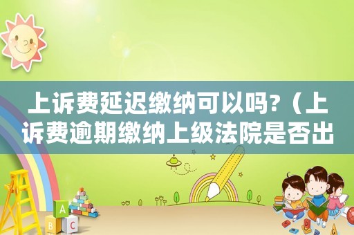 上訴費延遲繳納可以嗎?（上訴費逾期繳納上級法院是否出裁定書）