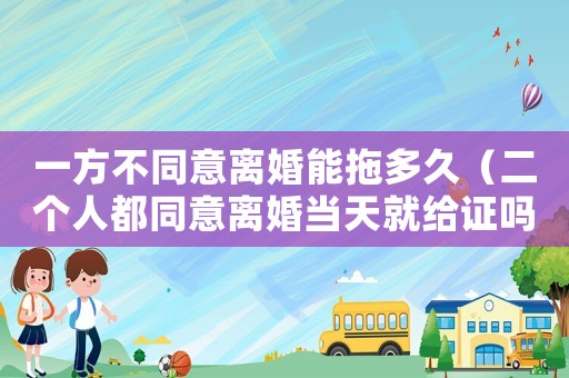 一方不同意離婚能拖多久（二個人都同意離婚當天就給證嗎）