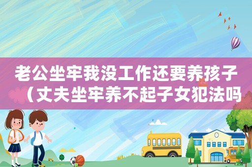 老公坐牢我沒工作還要養(yǎng)孩子（丈夫坐牢養(yǎng)不起子女犯法嗎）