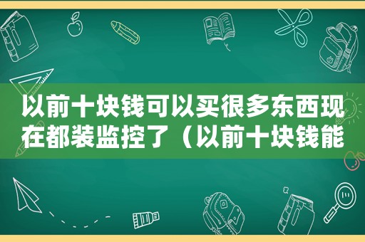 以前十塊錢可以買很多東西現在都裝監控了（以前十塊錢能買很多東西現在監控多）