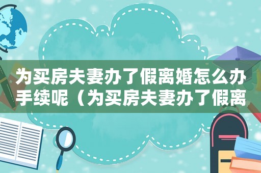 為買房夫妻辦了假離婚怎么辦手續呢（為買房夫妻辦了假離婚怎么辦手續）