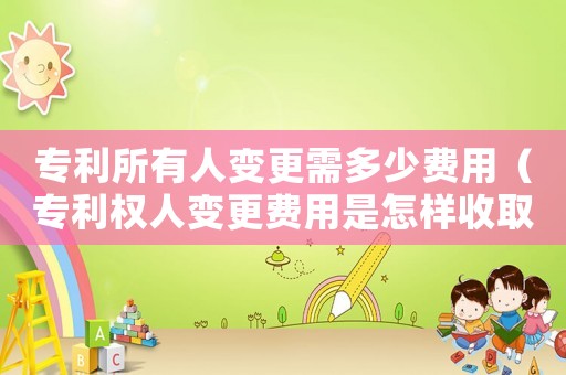 專利所有人變更需多少費用（專利權人變更費用是怎樣收取的）