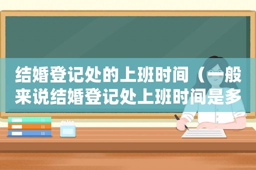結(jié)婚登記處的上班時間（一般來說結(jié)婚登記處上班時間是多久）