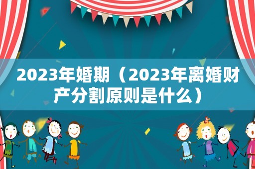 2023年婚期（2023年離婚財產分割原則是什么）