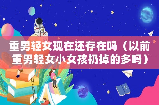 重男輕女現(xiàn)在還存在嗎（以前重男輕女小女孩扔掉的多嗎）