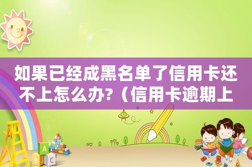 如果已經成黑名單了信用卡還不上怎么辦?（信用卡逾期上黑名單怎么解除不了）