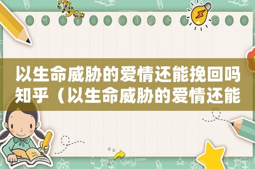 以生命威脅的愛情還能挽回嗎知乎（以生命威脅的愛情還能挽回嗎）