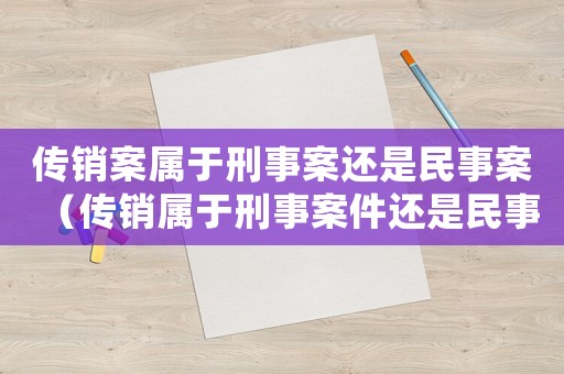 傳銷案屬于刑事案還是民事案（傳銷屬于刑事案件還是民事案件）