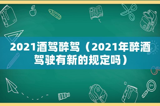 2021酒駕醉駕（2021年醉酒駕駛有新的規定嗎）