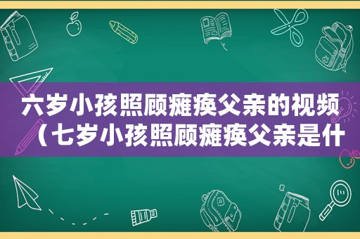 六歲小孩照顧癱瘓父親的視頻（七歲小孩照顧癱瘓父親是什么電影）