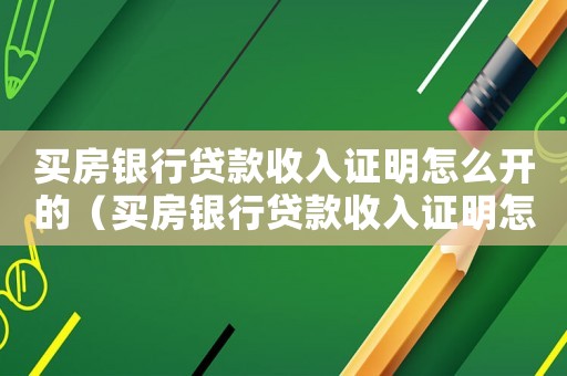 買房銀行貸款收入證明怎么開的（買房銀行貸款收入證明怎么開）