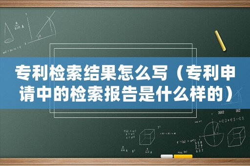 專利檢索結(jié)果怎么寫(xiě)（專利申請(qǐng)中的檢索報(bào)告是什么樣的）