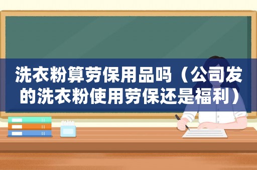 洗衣粉算勞保用品嗎（公司發的洗衣粉使用勞保還是福利）