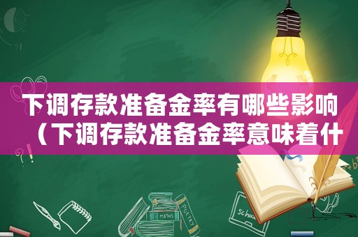 下調存款準備金率有哪些影響（下調存款準備金率意味著什么?）