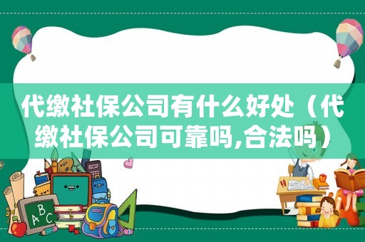 代繳社保公司有什么好處（代繳社保公司可靠嗎,合法嗎）