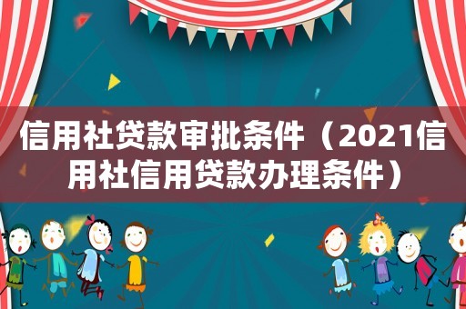 信用社貸款審批條件（2021信用社信用貸款辦理條件）