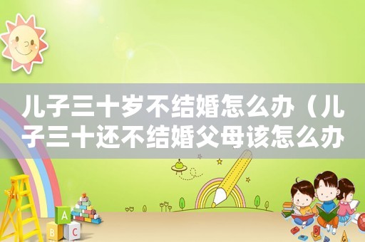 兒子三十歲不結婚怎么辦（兒子三十還不結婚父母該怎么辦）