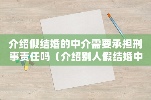 介紹假結婚的中介需要承擔刑事責任嗎（介紹別人假結婚中間人負法律責任嗎）