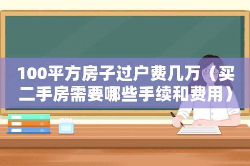 100平方房子過戶費幾萬（買二手房需要哪些手續和費用）