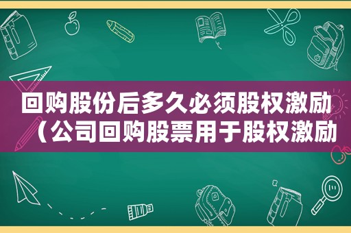 回購股份后多久必須股權(quán)激勵（公司回購股票用于股權(quán)激勵是利好嗎）
