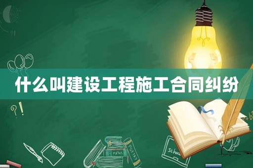 什么叫建設工程施工合同糾紛