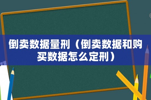 倒賣數據量刑（倒賣數據和購買數據怎么定刑）