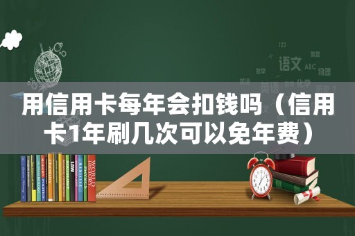 用信用卡每年會扣錢嗎（信用卡1年刷幾次可以免年費）