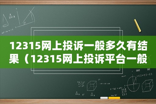 12315網上投訴一般多久有結果（12315網上投訴平臺一般多久回復）