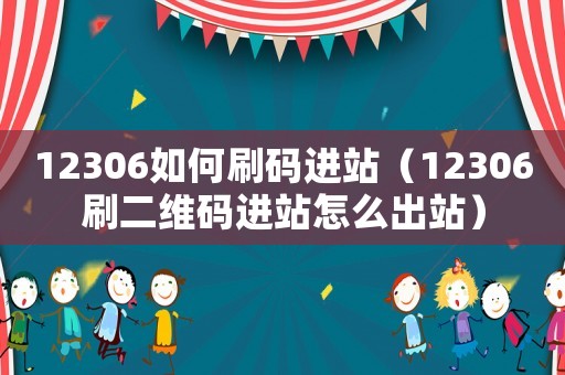 12306如何刷碼進站（12306刷二維碼進站怎么出站）