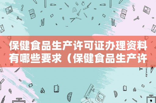 保健食品生產許可證辦理資料有哪些要求（保健食品生產許可證辦理資料有哪些）