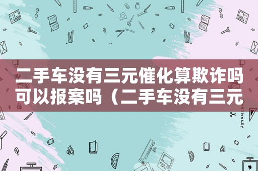 二手車沒有三元催化算欺詐嗎可以報案嗎（二手車沒有三元催化算欺詐嗎）