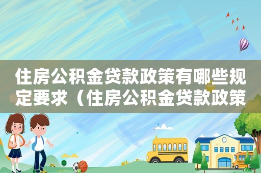 住房公積金貸款政策有哪些規定要求（住房公積金貸款政策有哪些規定）
