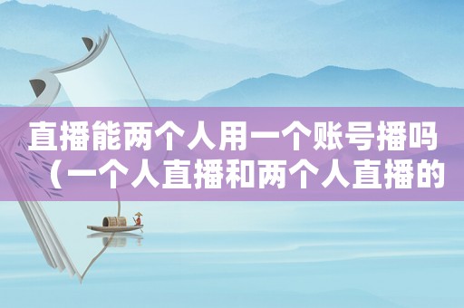 直播能兩個人用一個賬號播嗎（一個人直播和兩個人直播的區別）