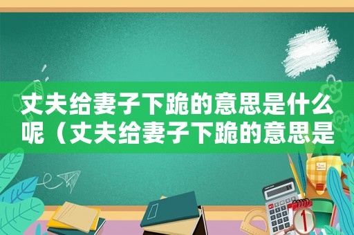 丈夫給妻子下跪的意思是什么呢（丈夫給妻子下跪的意思是什么）