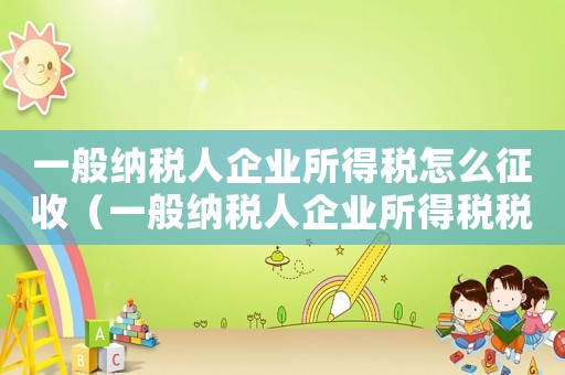 一般納稅人企業所得稅怎么征收（一般納稅人企業所得稅稅率多少）