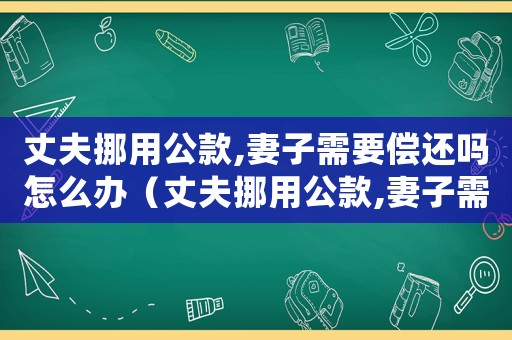 丈夫挪用公款,妻子需要償還嗎怎么辦（丈夫挪用公款,妻子需要償還嗎）
